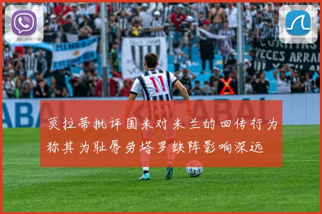 莫拉蒂批评国米对米兰的回传行为称其为耻辱劳塔罗缺阵影响深远