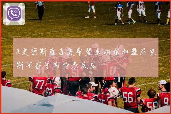 A史密斯直言更希望米切尔加盟尼克斯不在乎布伦森反应
